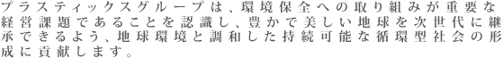 プラスティックスグループは、全ての事業活動において生じる環境負荷の低減を図るため、環境マネジメントシステムを確立し環境保全活動を継続的に展開していきます。