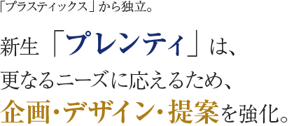 「プラスティックス」から独立。新生「プレンティ」は、更なるニーズに応えるため、企画・デザイン・提案を強化。