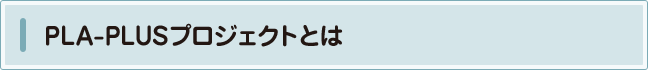 PLA-PLUSプロジェクトとは 